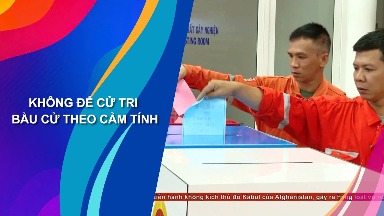 KHÔNG ĐỂ CỬ TRI BẦU CỬ THEO CẢM TÍNH