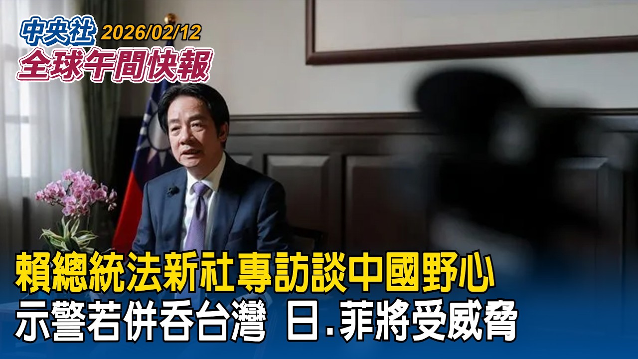 賴總統法新社專訪示警「若中國併吞台灣　接下來日本、菲律賓將受威脅」｜美伊談判卡關！范斯：我們有世界最強軍隊！外媒曝美已指派第2支艦隊前往中東｜2026/02/12 中央社全球午間快報