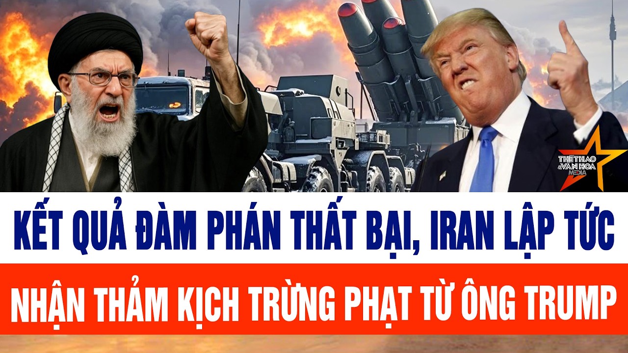 Tin thế giới: Kết quả đàm phán thất bại, Iran lập tức nhận thảm kịch trừng phạt từ ông Trump