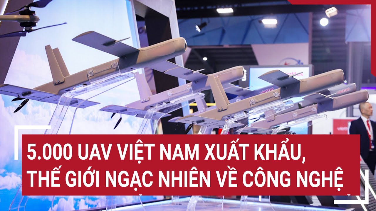 5.000 UAV Việt Nam xuất khẩu, thế giới ngạc nhiên về công nghệ