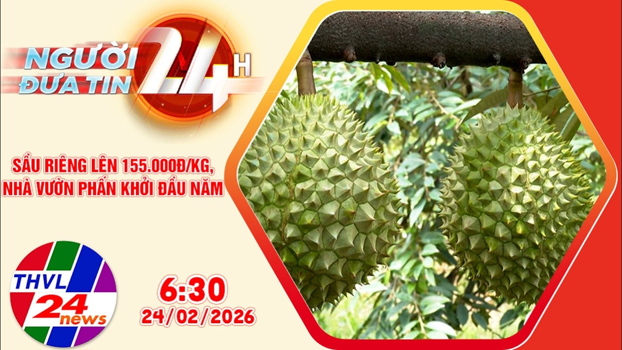 Người đưa tin 24H (6h30 ngày 24/02/2026) - Sầu riêng lên 155.000 đồng/kg, nhà vườn phấn khởi đầu năm