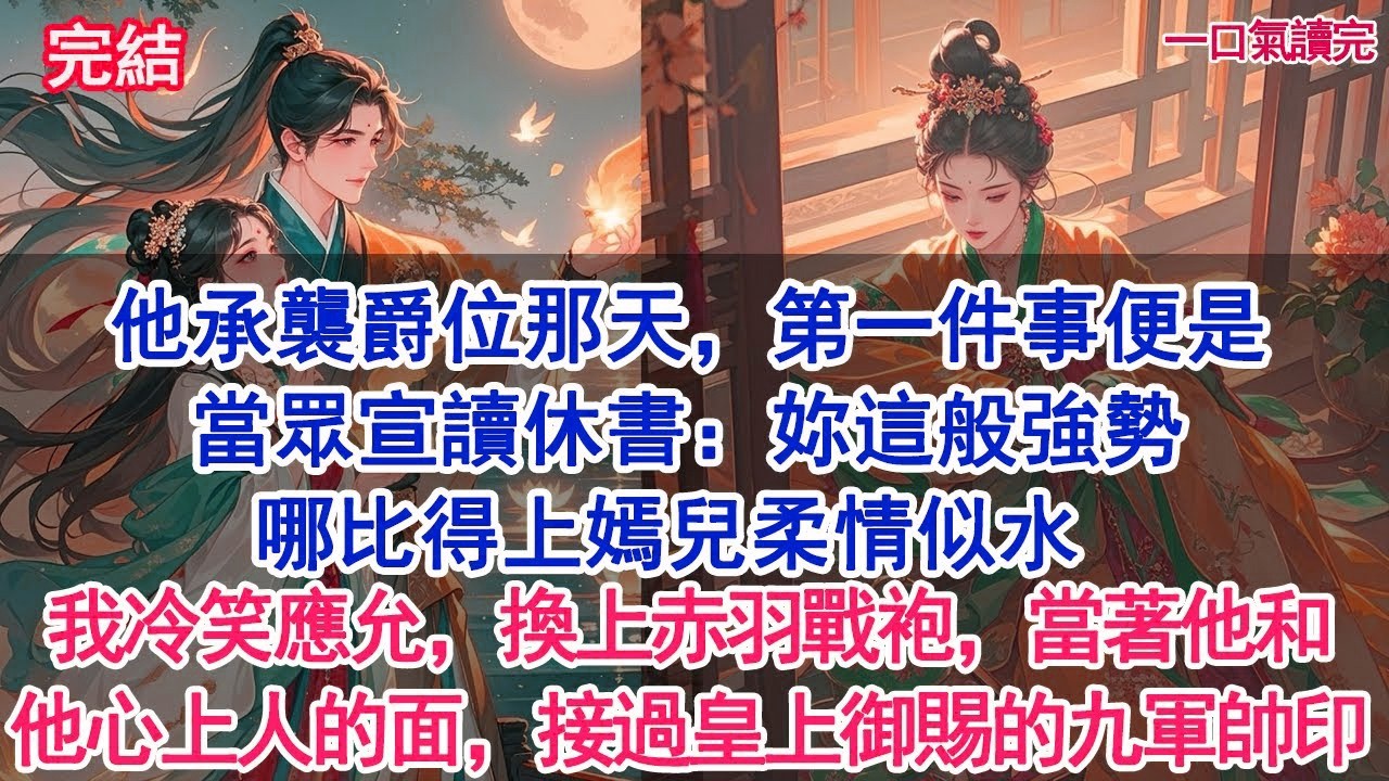 他承襲爵位那天，第一件事便是當眾宣讀休書：妳這般強勢，哪比得上嫣兒柔情似水。我冷笑應允，換上金光赤羽戰袍，當著他和他心上人的面，接過皇上御賜的九軍帥印#古風#追妻火葬場#愛情#小說