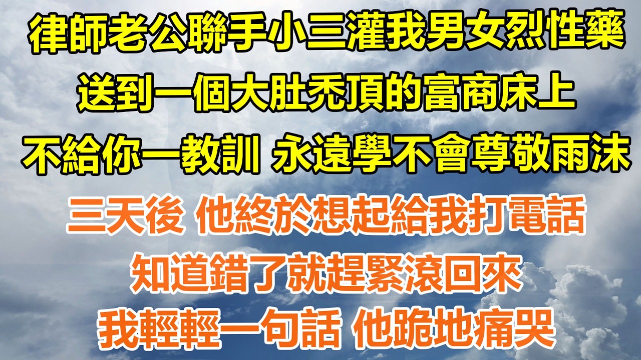 （完結爽文）律師老公聯手小三灌我男女烈性藥，送到一個大肚禿頂的富商床上，不給你一教訓 永遠學不會尊敬雨沫，三天後 他終於想起給我打電話，知道錯了就趕緊滾回來，我輕輕一句話 他跪地痛哭#情感生活#老年人