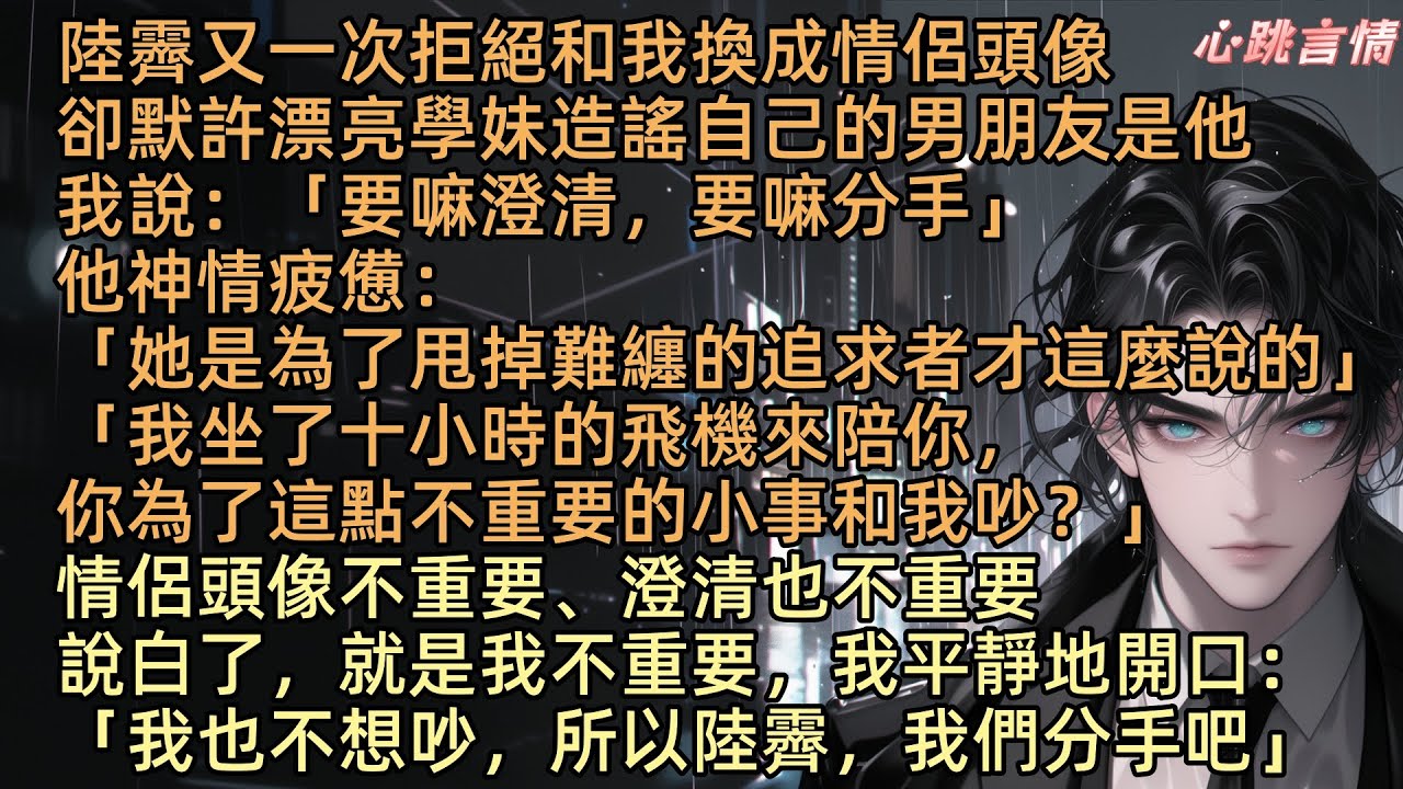 【換情頭附贈真男友】「要嘛澄清，要嘛分手」陸霽拒絕和我換情侶頭，卻讓學妹造謠他是她男友，他疲憊道：「顧恣情，她只是想甩掉追求者，你真要為不重要的小事吵？」原來，不重要的，是我「那就不吵了，分手吧」