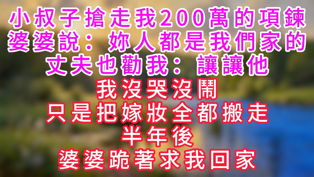 小叔子搶走我兩百萬的項鍊，婆婆說：妳人都是我們家的！丈夫也勸我讓讓他。我沒哭沒鬧，只是把嫁妝全都搬走。半年後，婆婆跪著求我回家。#情感故事 #深夜故事 #婆媳 #人生感悟 #家庭 #爽文 #大女主