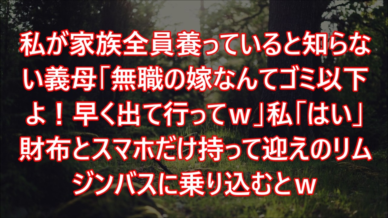 私が家族全員養っていると知らない義母「無職の嫁なんてゴミ以下よ！早く出て行ってｗ」私「はい」財布とスマホだけ持って迎えのリムジンバスに乗り込むとｗ