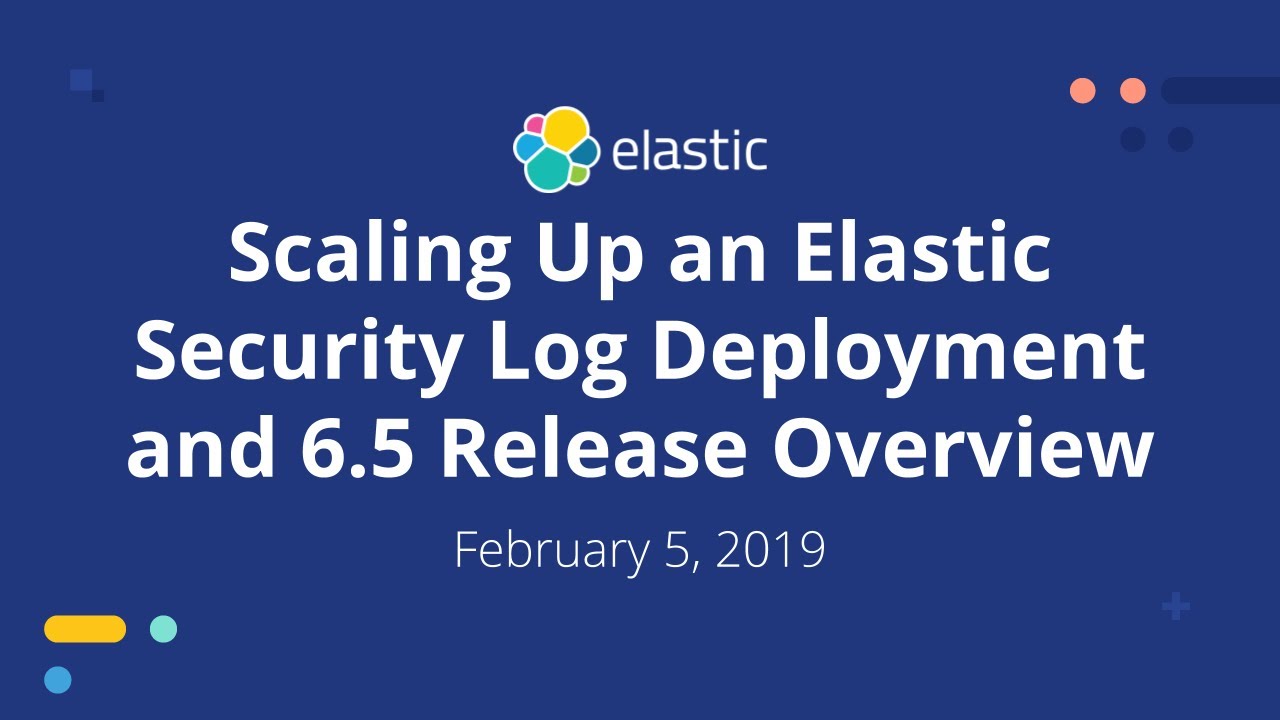 Scaling Up an Elastic Security Log Deployment and 6.5 Release Overview - Feb 5, 2019 Elastic Meetup