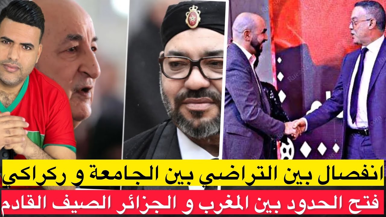 تقارير عن فتح الحدود المغربية مع الجزائر الصيف المقبل/ اخبار عن انفصال الجامعة مع ركراكي بالتراضي 