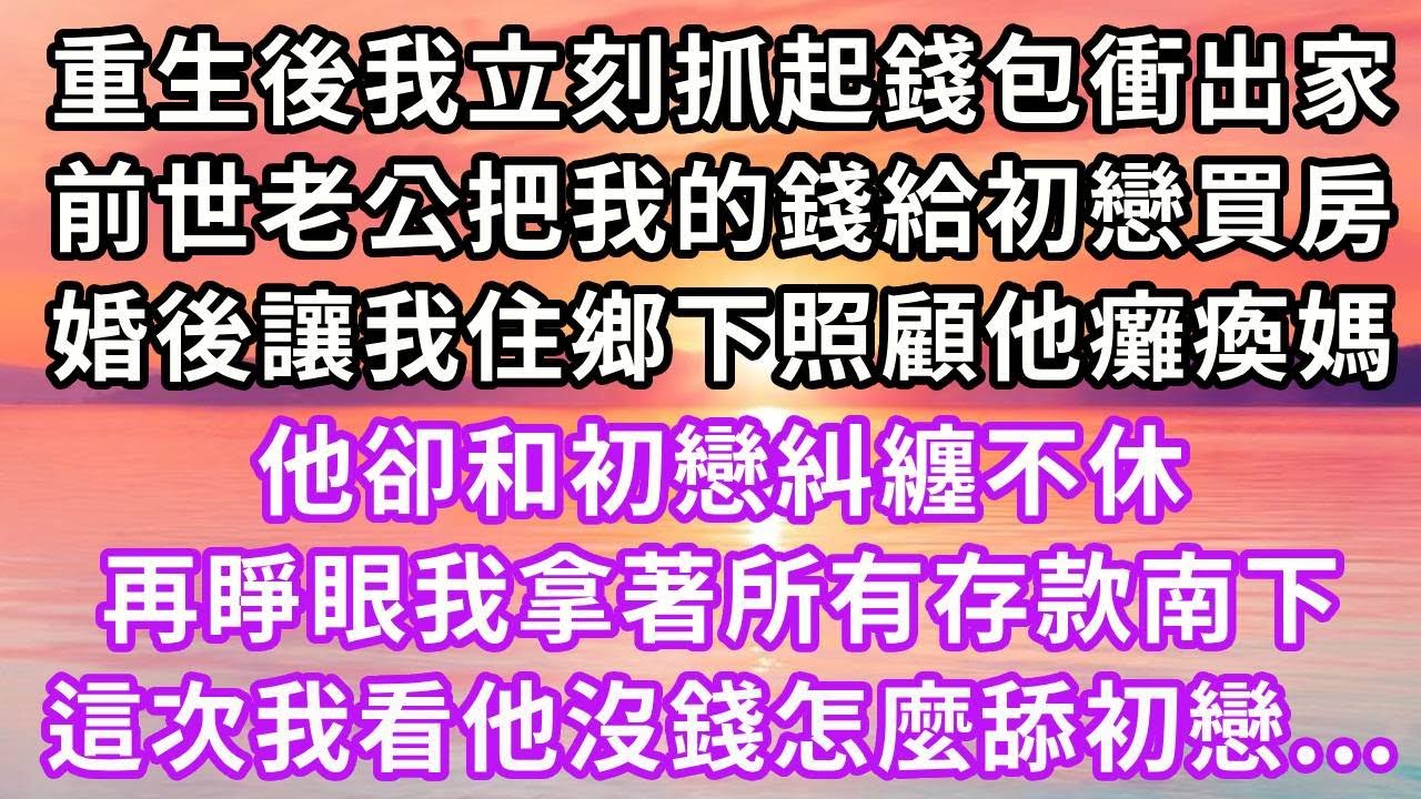 重生後我立刻抓起錢包衝出家，前世老公把我的錢給初戀買房，婚後讓我住鄉下照顧他癱瘓媽，他卻和初戀糾纏不休，再睜眼我拿著所有存款南下，這次我看他沒錢怎麼舔初戀...#重生 #復仇 #大女主 #爽文