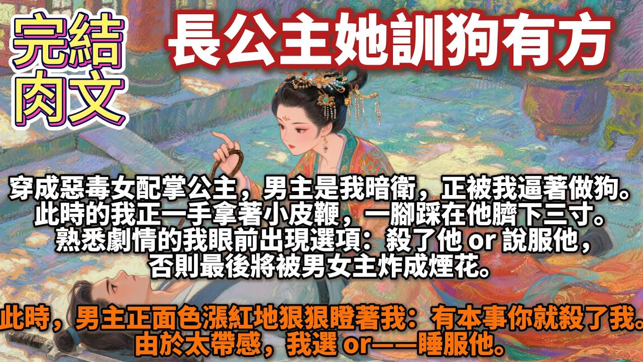 完結肉文：長公主她訓狗有方。穿成惡毒女配掌公主，男主是我暗衛，正被我逼著做狗。此時的我正一手拿著小皮鞭，一腳踩在他臍下三寸。熟悉劇情的我眼前出現選項：殺了他 or 說服他，否則最後將被男女主炸成煙花