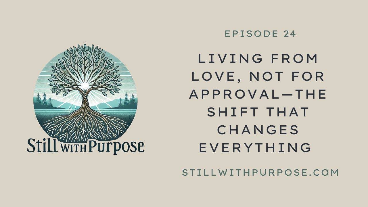 24 Episode - Living From Love, Not For Approval—The Shift That Changes Everything @StillWithPurpose​