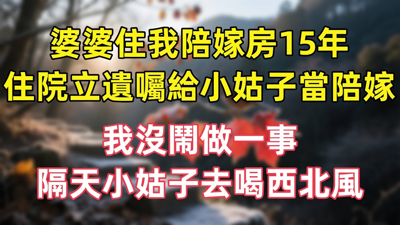 婆婆住我陪嫁房15年，住院立遺囑給小姑子當陪嫁，我沒鬧做一事，隔天小姑子去喝西北風！#情感故事#生活經驗#為人處世#爽文#故事
