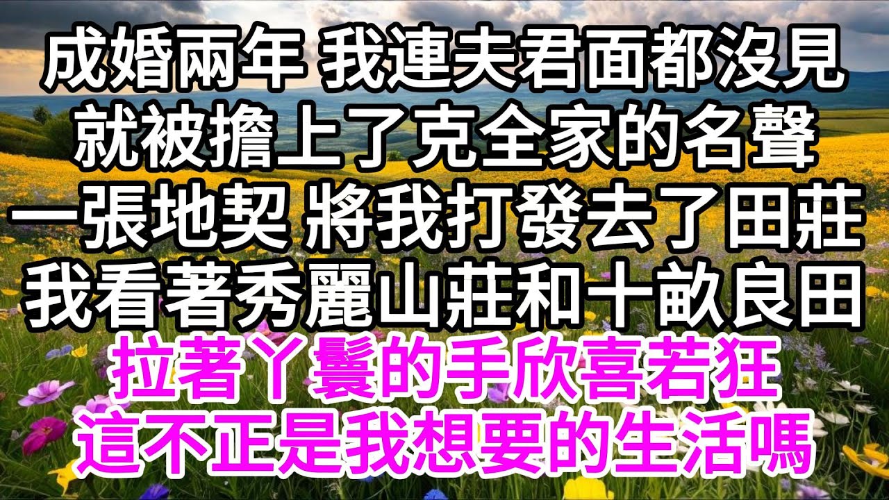 成婚兩年，我連夫君面都沒見，就被擔上了克全家的名聲，一張地契，將我打發去了田莊，我看著秀麗山莊和十畝良田，拉著丫鬟的手欣喜若狂，這不正是我想要的生活嗎 【美好人生】