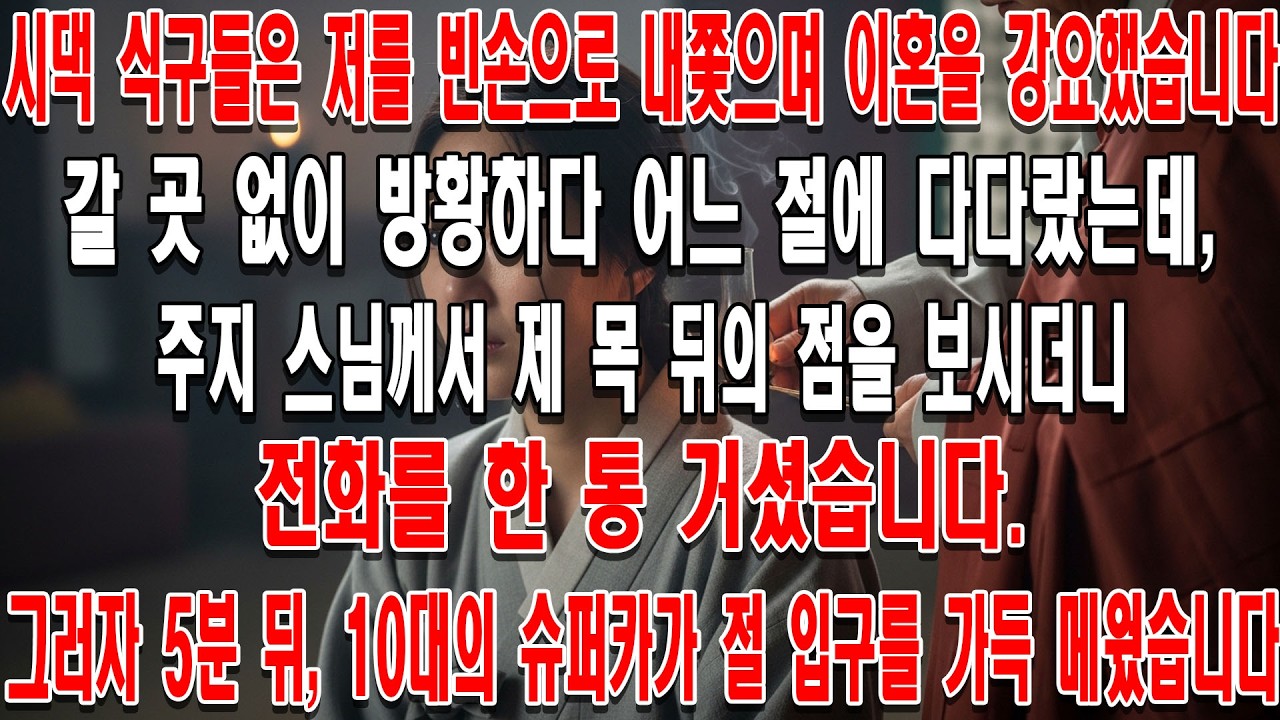 시댁 식구들은 저를 빈손으로 내쫓으며 이혼을 강요했습니다.갈 곳 없이 방황하다 어느 절에 다다랐는데,주지 스님께서 제 목 뒤의 점을 보시더니 전화를 한 통 거셨습니다.그러자 5분