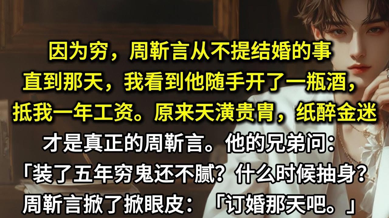 因为穷，周靳言从不提结婚的事。直到那天，我看到他随手开了一瓶酒，抵我一年工资。原来天潢贵胄，纸醉金迷，才是真正的周靳言。他的兄弟问：「装了五年穷鬼还不腻？什么时候抽身？」周靳言漫不经心地掀了掀眼皮