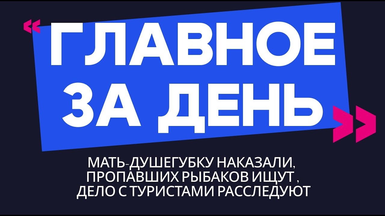 Главное за день: мать-душегубку наказали, пропавших рыбаков ищут и дело с туристами расследуют