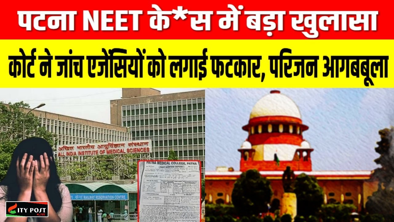 पटना NEET के*स में बड़ा खुलासा, कोर्ट ने जांच एजेंसियों को लगाई फटकार, परिजन आगबबूला