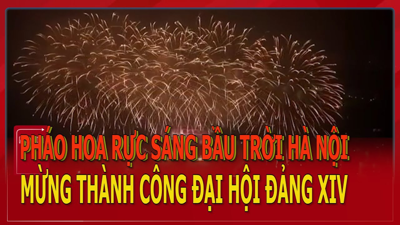 Pháo hoa rực sáng bầu trời Hà Nội mừng thành công Đại hội Đảng XIV | Ninh Bình Digital