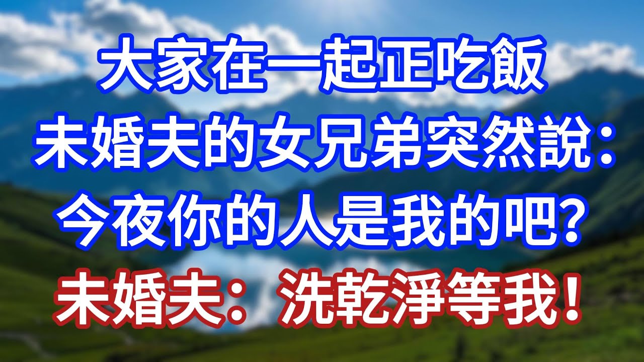 大家在一起正吃飯，未婚夫的女兄弟突然說：今夜你的人是我的吧？未婚夫：洗乾淨等我！#言情故事#情感故事#家庭故事#小說#戀愛#婚姻
