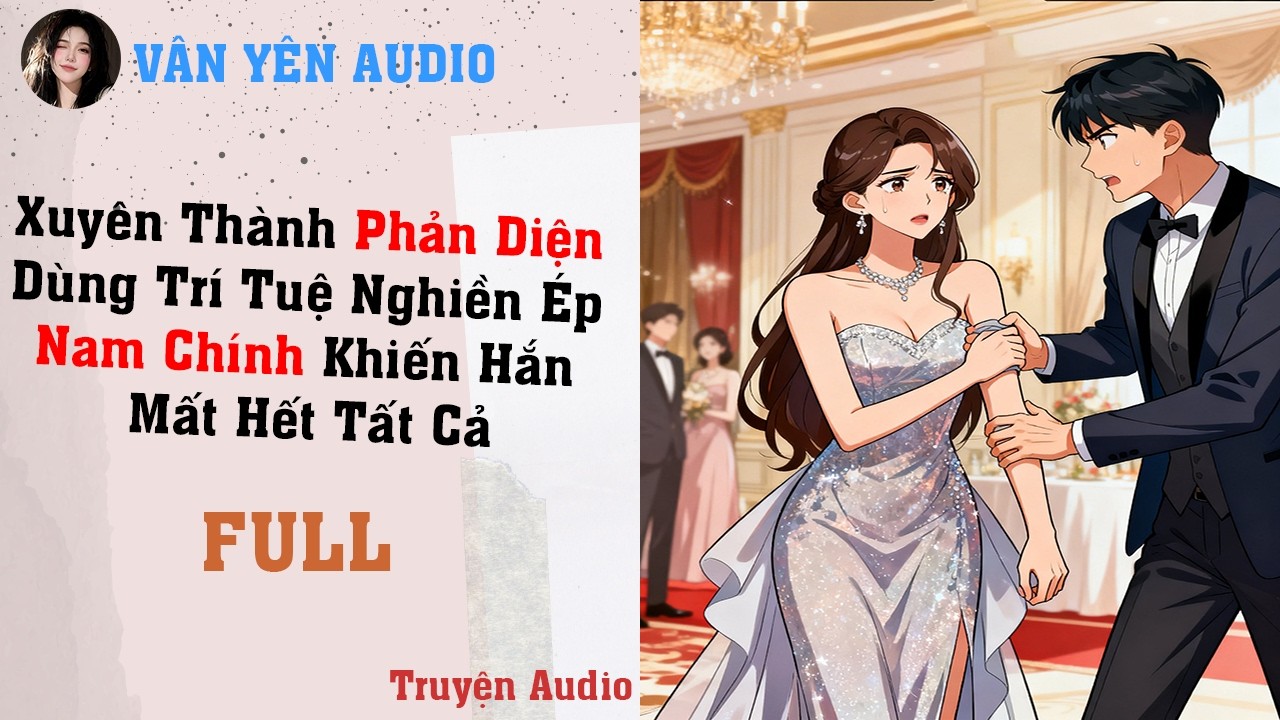 Xuyên Thành Phản Diện Dùng Trí Tuệ Nghiền Ép Nam Chính Khiến Hắn Mất Hết Tất Cả FULL [Truyện Audio]