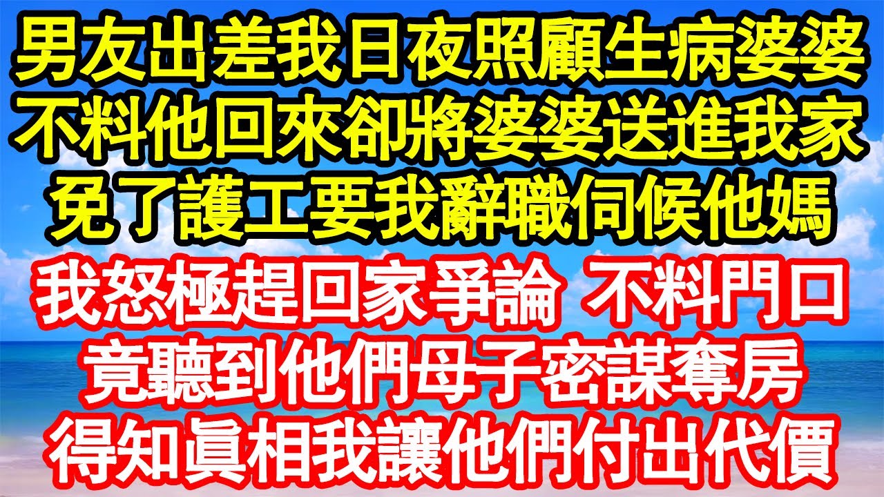 男友出差我日夜照顧生病婆婆，不料他回來卻將婆婆送進我家，免了護工要我辭職伺候他媽，我怒極趕回家爭論 不料門口，竟聽到他們母子密謀奪房，得知真相我讓他們付出代價真情故事會||老年故事||情感需求||愛情