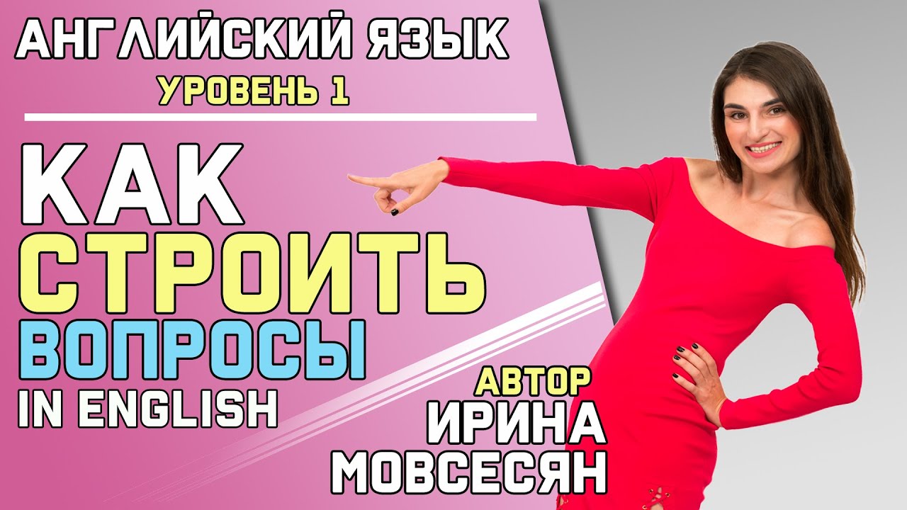 Урок 5. КАК ПОСТРОИТЬ ВОПРОС НА АНГЛИЙСКОМ ( Ирина Мовсесян )