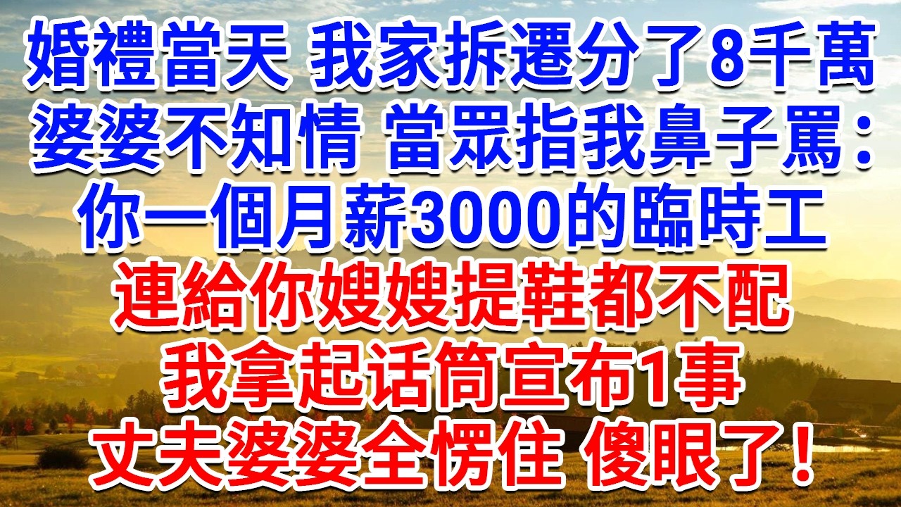 婚禮當天我家拆遷分了8千萬，婆婆不知情指著我鼻子罵：你一個月薪3000的臨時工，連給你嫂嫂提鞋都不配。我拿起话筒宣布1事，丈夫婆婆全愣住 傻眼了！#生活經驗#情感故事#故事#小說#戀愛#情感#婚姻