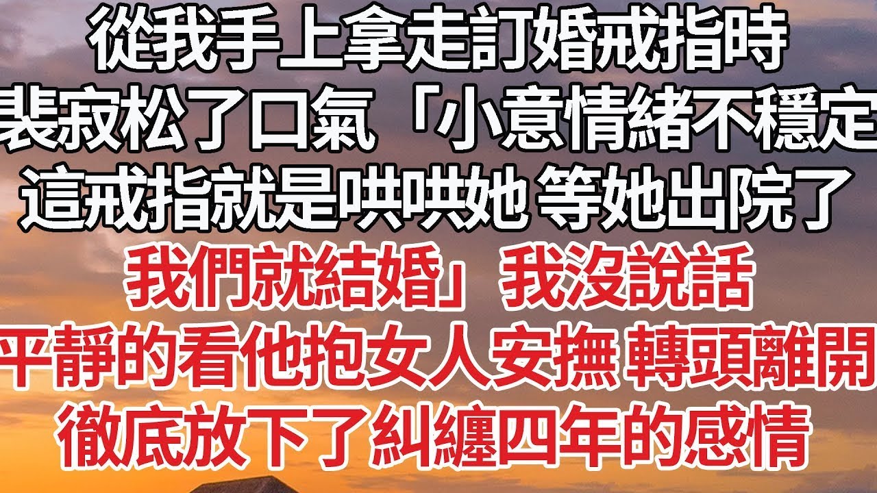 【完結】從我手上拿走訂婚戒指時，裴寂松了口氣「小意情緒不穩定，這戒指就是哄哄她 等她出院了，我們就結婚」我沒說話，平靜的看他抱著女人安撫，轉頭離開 徹底放下了糾纏四年的感情 #情感 #婚姻