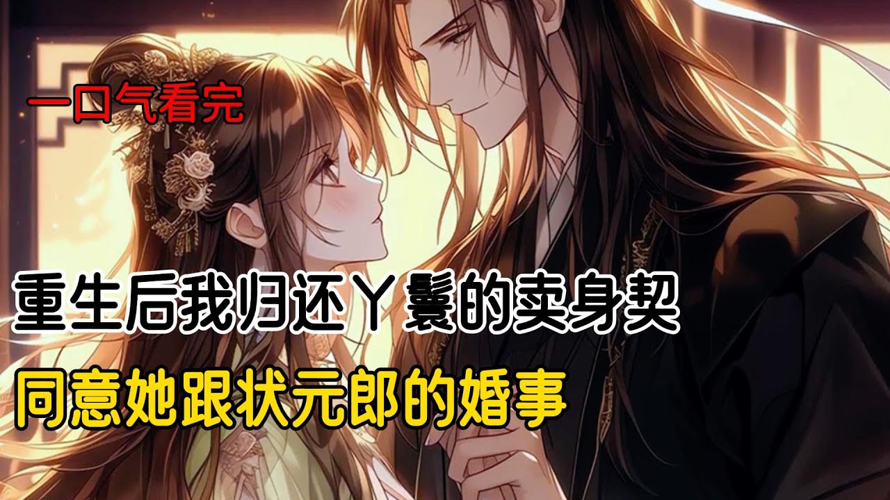 我重生后的第一件事，归还丫鬟的卖身契，然后同意她跟状元郎的婚事#完结文 #重生 #完美結局 #古风小说