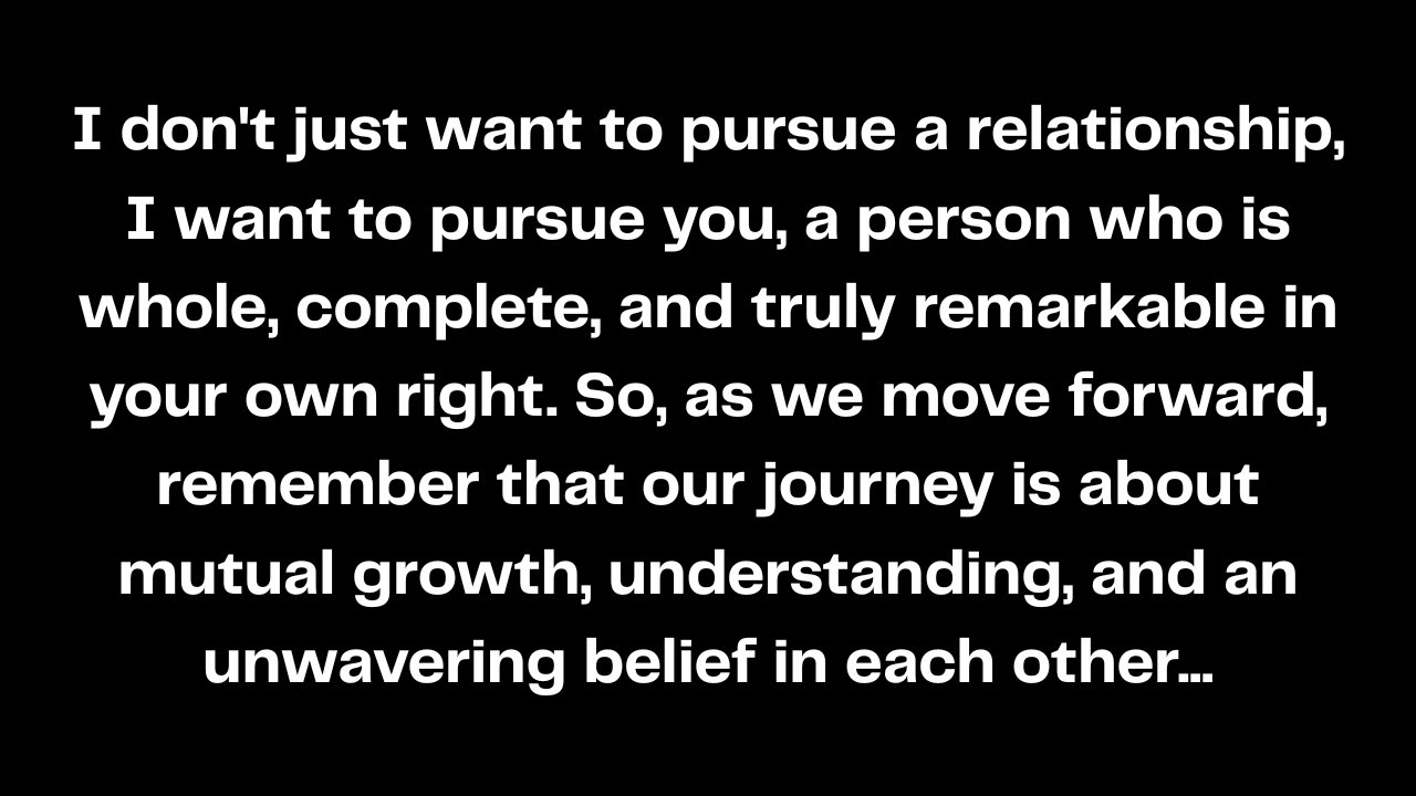 I don't just want to pursue a relationship, I want to pursue you, a person who is whole, complete...