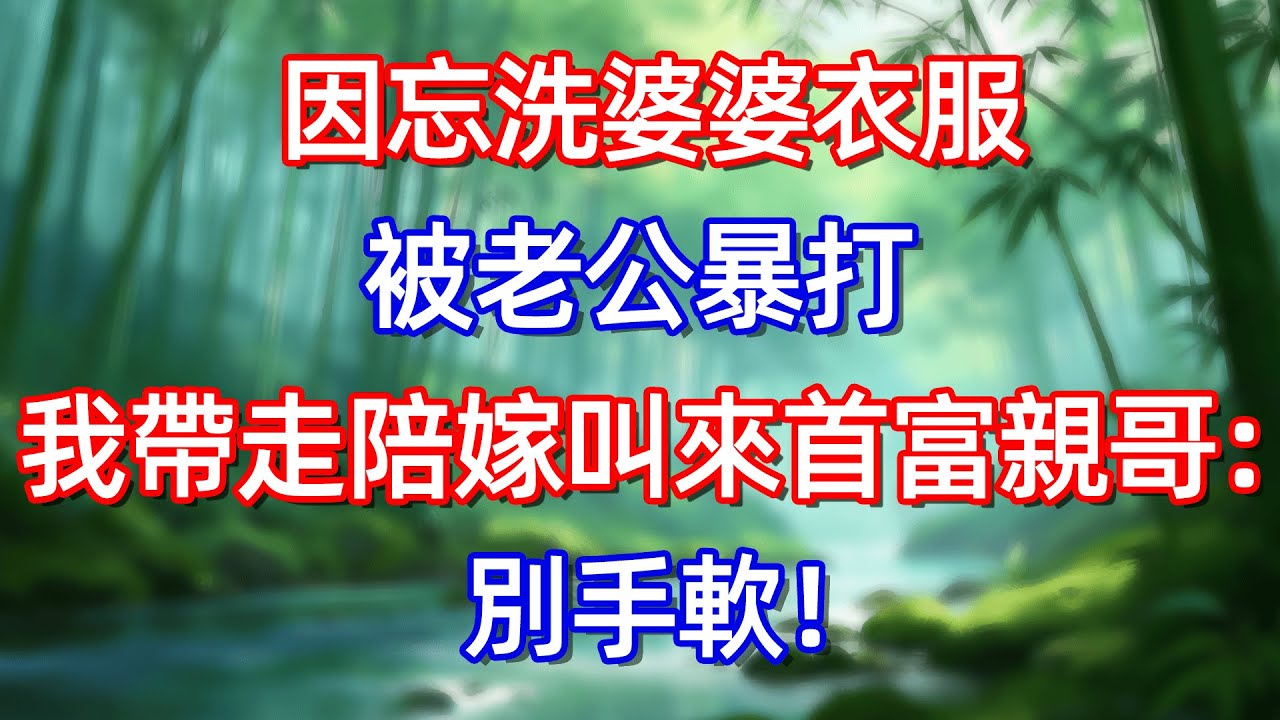 因忘洗婆婆衣服 被老公暴打 !我帶走陪嫁叫來首富親哥:别手软！#情感故事 #生活經驗  #為人處世  #老年生活#故事