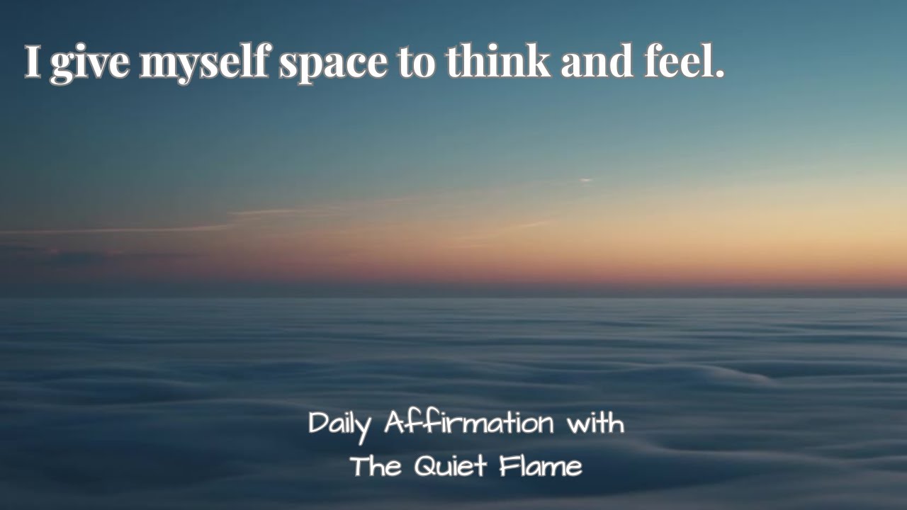 I give myself space to think and feel.