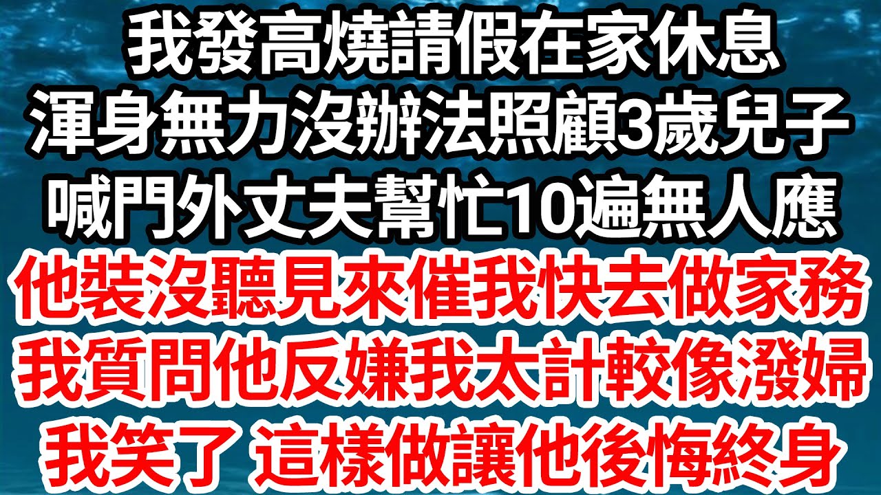我發高燒請假在家休息，渾身無力沒辦法照顧3歲兒子，喊門外丈夫來幫忙十幾遍無人應，他裝沒聽見來催我快去做家務，我質問他反嫌我太計較像潑婦，我笑了 這樣做讓他後悔終身【倫理】【都市】