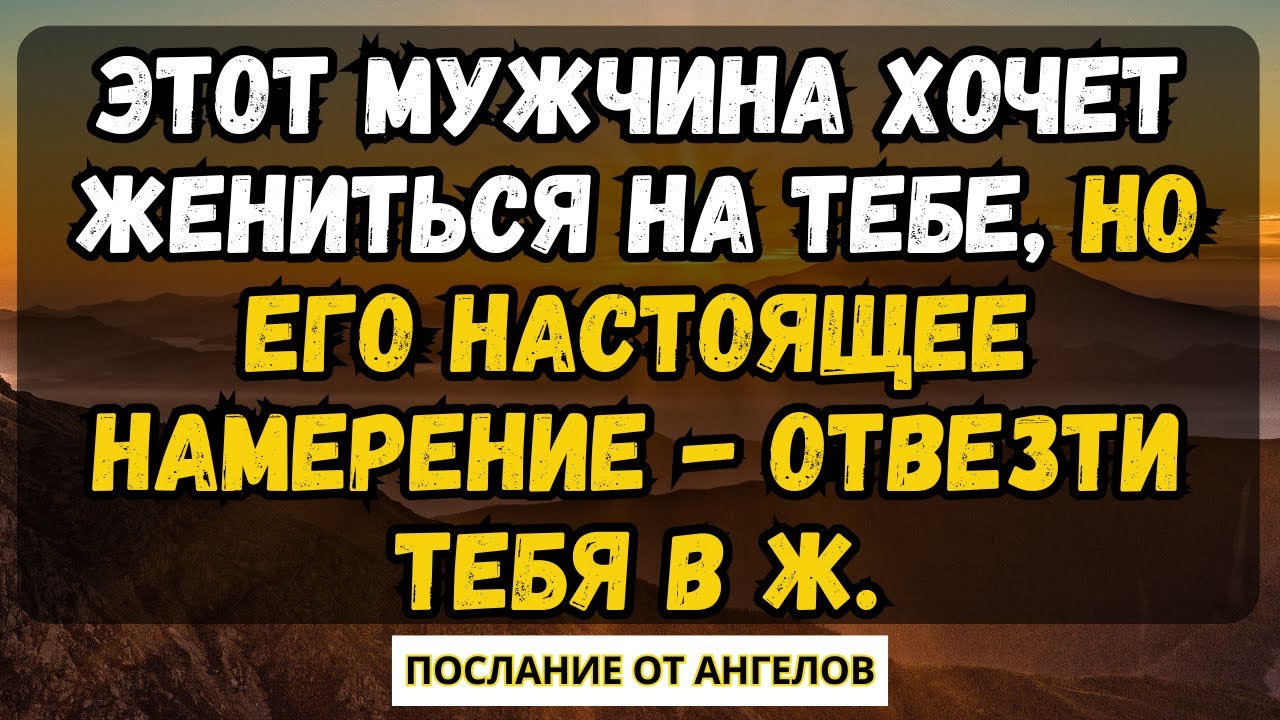💌ЭТОТ МУЖЧИНА ХОЧЕТ ЖЕНИТЬСЯ НА ТЕБЕ, НО ЕГО НАСТОЯЩЕЕ НАМЕРЕНИЕ -ОТВЕЗТИ ТЕБЯ В Ж.послание  ангелов