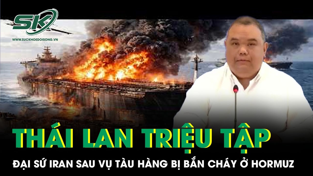 Thái Lan phản ứng nóng, triệu tập Đại sứ Iran sau vụ tàu hàng bị bắn cháy ở eo biển Hormuz