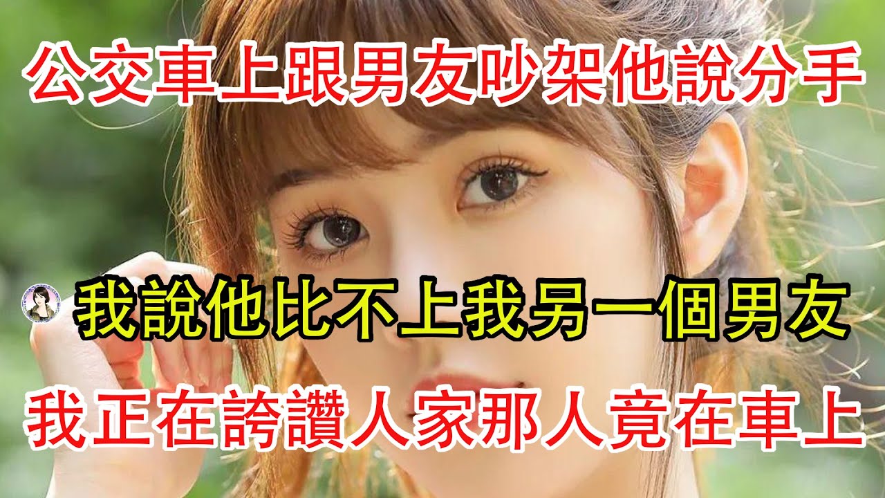 公交車上跟男友吵架他說分手，为气他我說他比不上我另一個男友，我正在誇讚人家那人竟在車上。