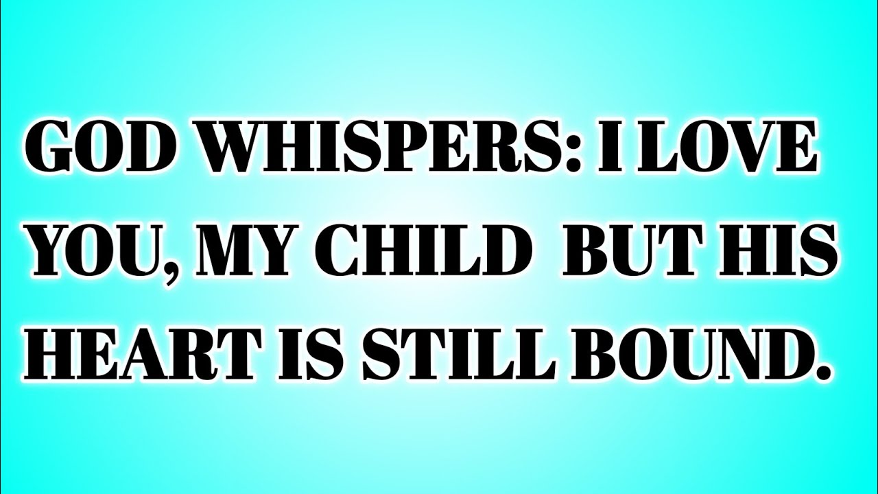📃 GOD WHISPERS: I LOVE YOU, MY CHILD  BUT HIS HEART IS STILL BOUND...