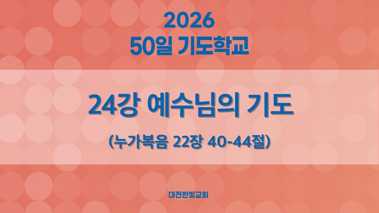 [한빛감리교회] 260321_50일 기도학교_24강_예수님의 기도_누가복음 22장 40-44절_백용현 담임목사