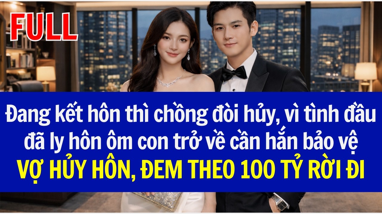 Đang kết hôn chồng đòi hủy, vì tình đầu đã ly hôn ôm con trở về,VỢ HỦY HÔN, ĐEM THEO 100TỶ RỜI ĐI