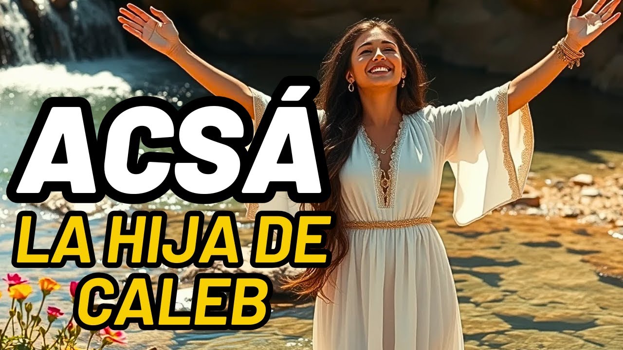 ACSÁ: LA HIJA DE CALEB QUE PIDIÓ FUENTES – LA NOVIA PROFÉTICA DEL TIEMPO FINAL