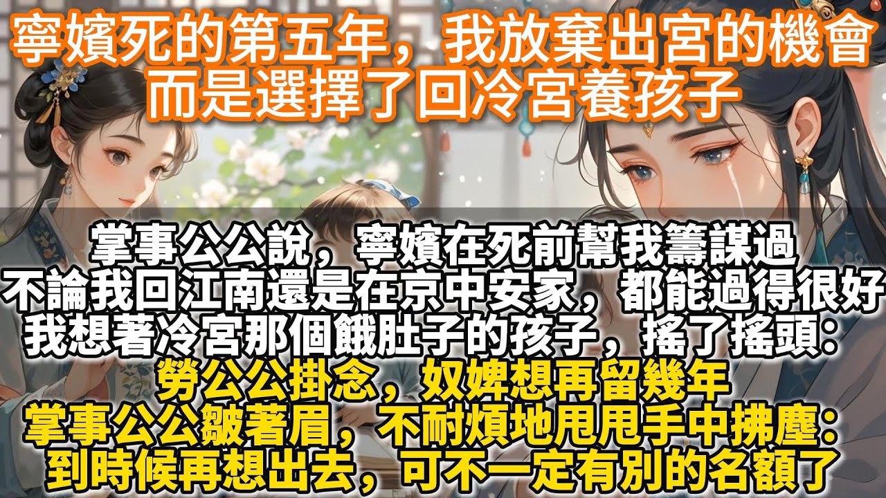完結溫馨文：寧嬪死的第五年，我放棄出宮的機會，而是選擇了回冷宮養孩子。掌事公公說，寧嬪在死前幫我籌謀過，不論我回江南還是在京中安家，都能過得很好。我想著冷宮裏那個餓肚⼦的孩⼦，猶豫著搖了搖頭。