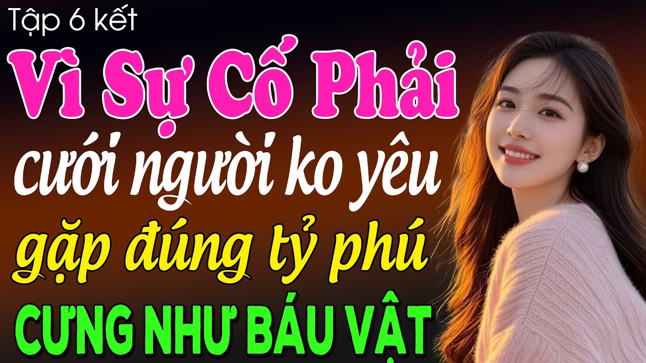 Vì sự cố phải cưới người không yêu gặp đúng tỷ phú cưng như báu vật tập 6 - Truyện ngôn tình 2025