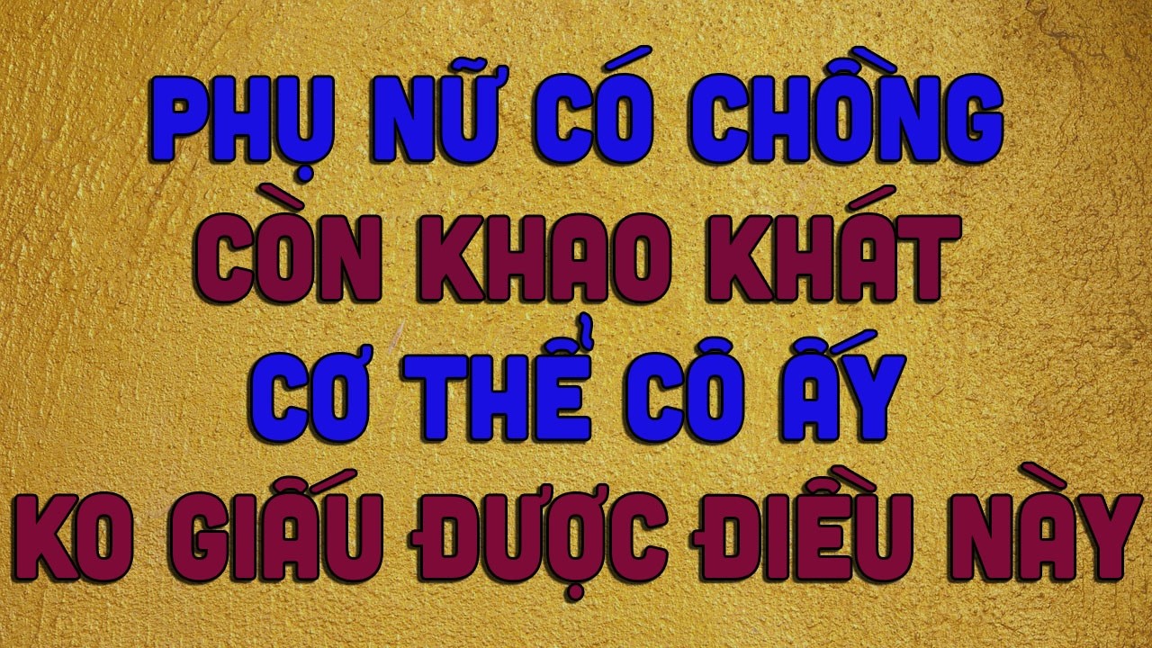 PHỤ NỮ CÓ CHỒNG CÒN KHAO KHÁT CƠ THỂ CÔ ẤY KHÔNG GIẤU ĐƯỢC ĐIỀU NÀY