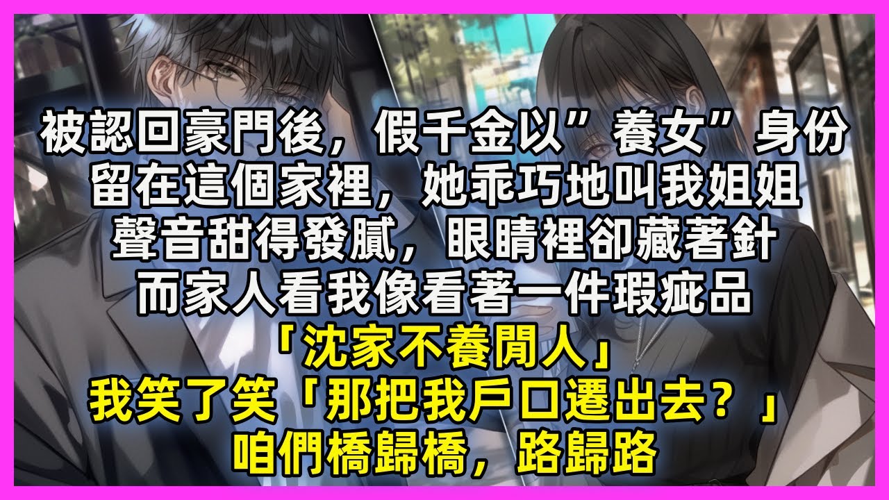 被認回豪門後，假千金以”養女”身份，留在這個家裡，她乖巧地叫我姐姐，聲音甜得發膩，眼睛裡卻藏著針，而家人看我像看著一件瑕疵品「沈家不養閒人」我笑了笑「那把我戶口遷出去？」咱們橋歸橋，路歸路