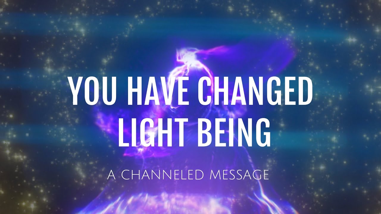 YOU HAVE CHANGED LIGHT BEING|| A CHANNELED MESSAGE