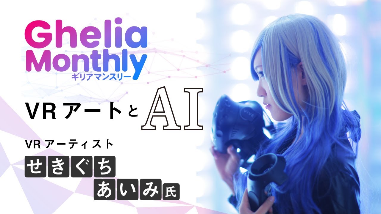 Ghelia Monthly～VRアートとAI①／VRアーティスト・せきぐちあいみ誕生の秘密（ゲスト：せきぐちあいみ氏）