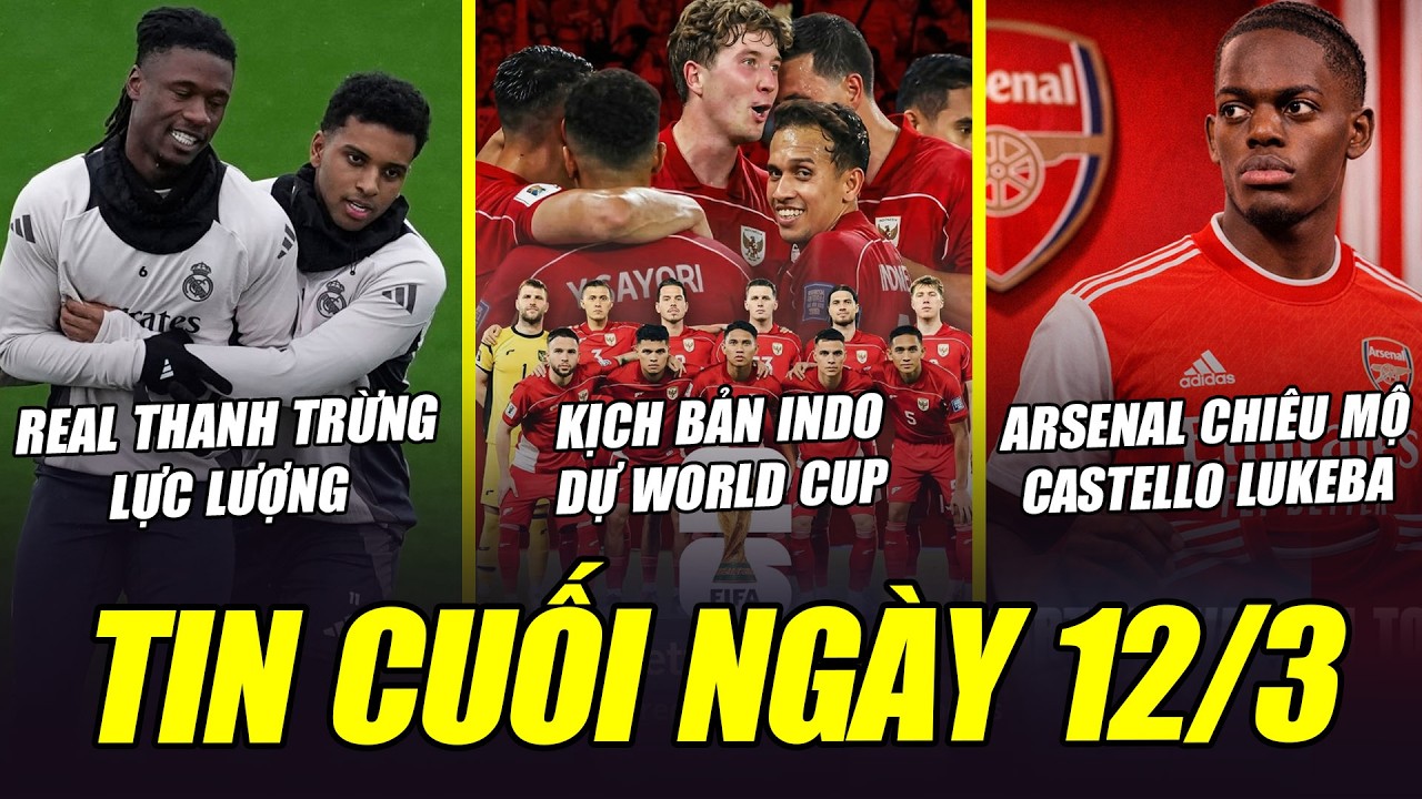 BẢN TIN CUỐI NGÀY 12/3| ARSENAL CHIÊU MỘ LUKEBA, REAL THANH TRỪNG LỰC LƯỢNG, KỊCH BẢN INDO DỰ WC
