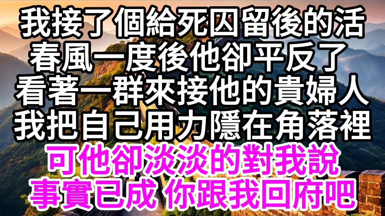 我接了個給死囚留後的活，春風一度後，他卻平反了，看著一群來接他的貴婦人，我把自己用力隱在角落裡，可他卻淡淡的對我說，事實已成，你跟我回府吧 【美好人生】