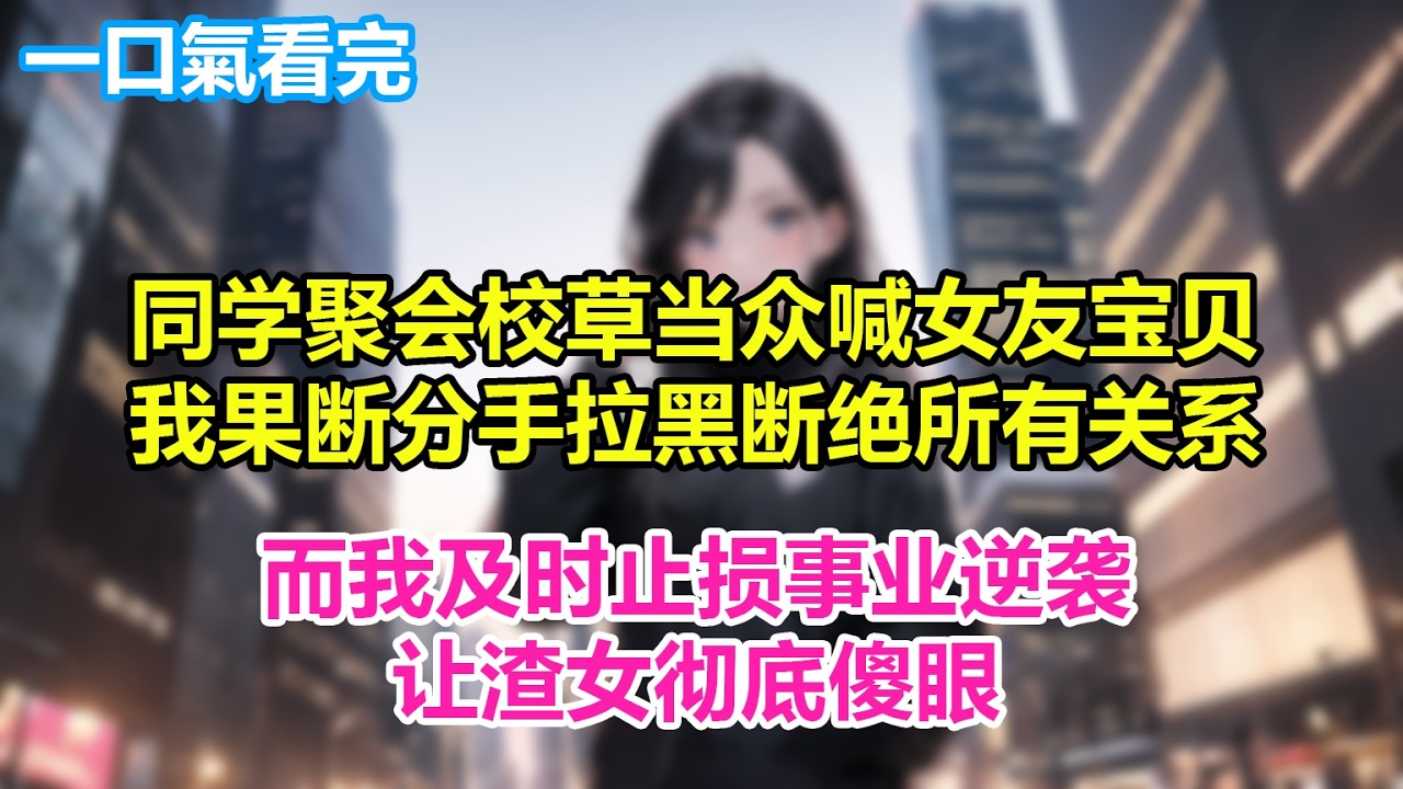 同学聚会校草当众喊女友 宝贝，我果断分手拉黑断绝所有关系，而我及时止损事业逆袭，让渣女彻底傻眼！
