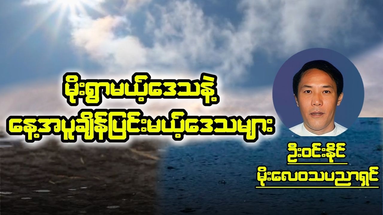မိုးရွာမယ့်ဒေသနဲ့ နေ့အပူချိန်ပြင်းမယ့်ဒေသများ..မိုးလေဝသပညာရှင်ဦးဝင်းနိုင်